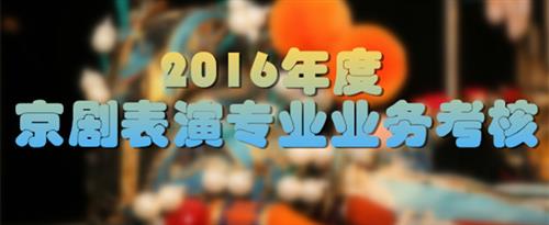 美女跟男人乳交网站国家京剧院2016年度京剧表演专业业务考...